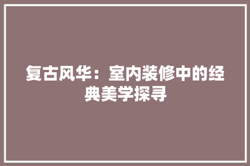 复古风华：室内装修中的经典美学探寻 现代风格装饰