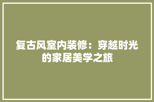 复古风室内装修：穿越时光的家居美学之旅 现代风格装饰