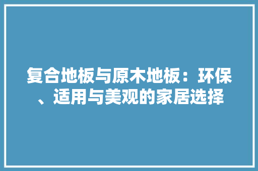 复合地板与原木地板：环保、适用与美观的家居选择 现代风格装饰