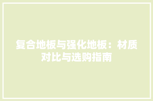 复合地板与强化地板：材质对比与选购指南 现代风格装饰