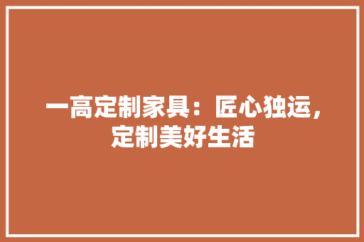 一高定制家具：匠心独运，定制美好生活