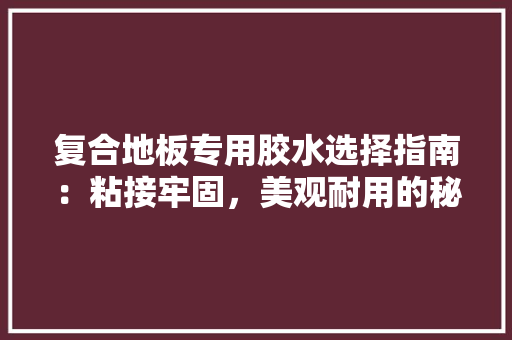 复合地板专用胶水选择指南：粘接牢固，美观耐用的秘密武器 现代风格装饰