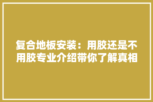 复合地板安装：用胶还是不用胶专业介绍带你了解真相 现代风格装饰