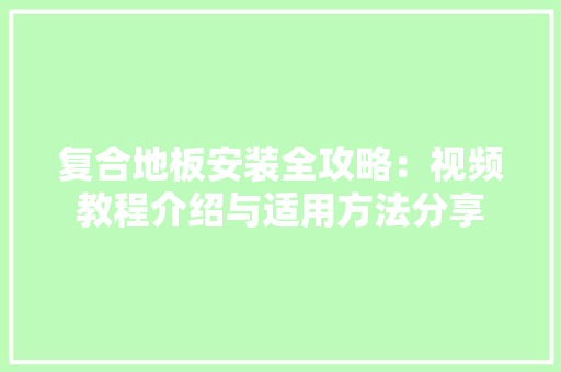 复合地板安装全攻略：视频教程介绍与适用方法分享 现代风格装饰