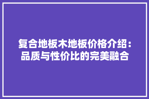 复合地板木地板价格介绍：品质与性价比的完美融合 现代风格装饰