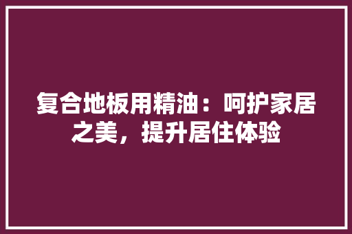 复合地板用精油：呵护家居之美，提升居住体验