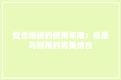 复合地板的使用年限：品质与耐用的完美结合 现代风格装饰