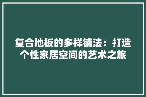 复合地板的多样铺法：打造个性家居空间的艺术之旅 现代风格装饰