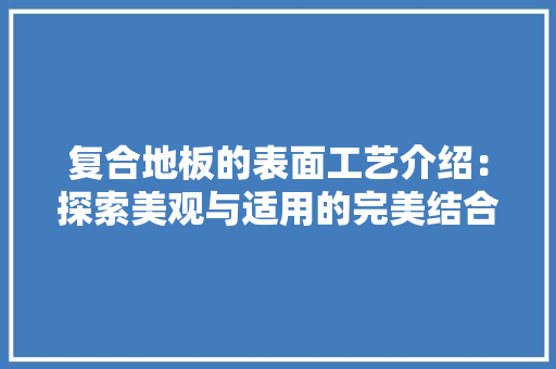 复合地板的表面工艺介绍：探索美观与适用的完美结合 现代风格装饰