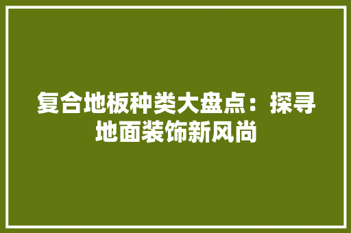 复合地板种类大盘点：探寻地面装饰新风尚 现代风格装饰
