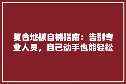 复合地板自铺指南：告别专业人员，自己动手也能轻松完成 现代风格装饰