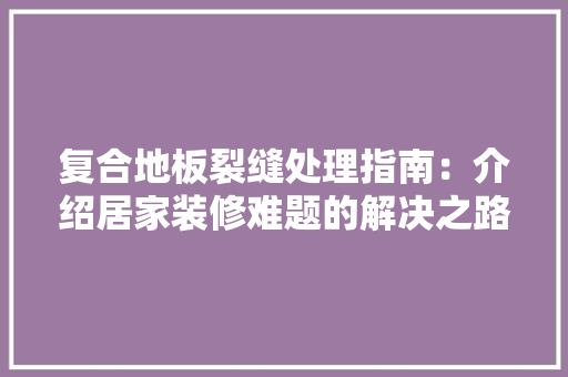 复合地板裂缝处理指南：介绍居家装修难题的解决之路 现代风格装饰