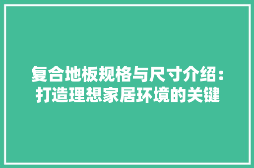 复合地板规格与尺寸介绍：打造理想家居环境的关键 现代风格装饰