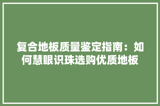 复合地板质量鉴定指南：如何慧眼识珠选购优质地板 现代风格装饰