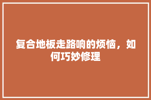 复合地板走路响的烦恼，如何巧妙修理 现代风格装饰
