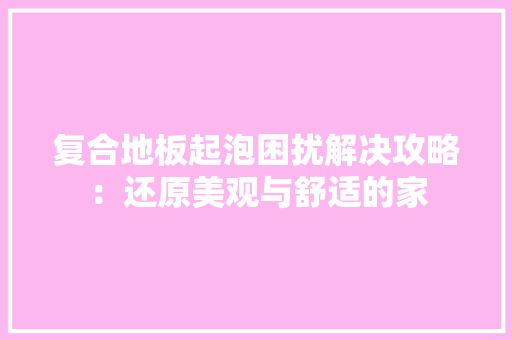 复合地板起泡困扰解决攻略：还原美观与舒适的家 现代风格装饰