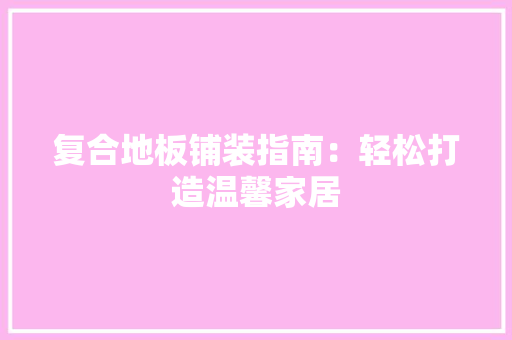 复合地板铺装指南：轻松打造温馨家居