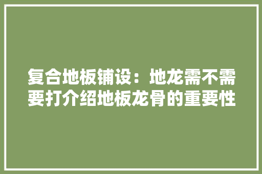 复合地板铺设：地龙需不需要打介绍地板龙骨的重要性 现代风格装饰