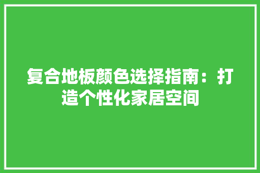 复合地板颜色选择指南：打造个性化家居空间 现代风格装饰