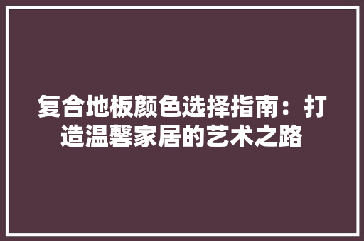 复合地板颜色选择指南：打造温馨家居的艺术之路 现代风格装饰
