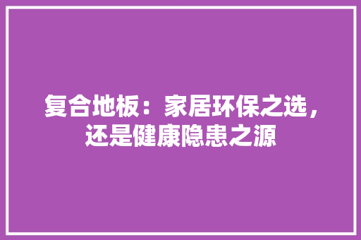 复合地板：家居环保之选，还是健康隐患之源