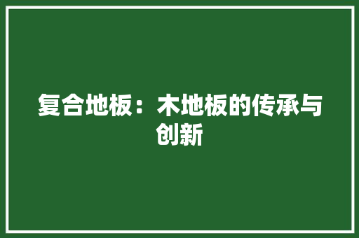复合地板：木地板的传承与创新 现代风格装饰