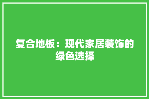 复合地板：现代家居装饰的绿色选择 现代风格装饰