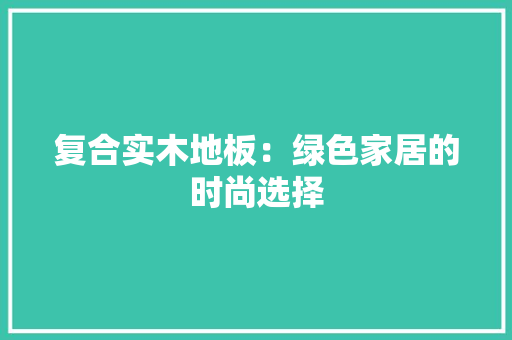复合实木地板：绿色家居的时尚选择 现代风格装饰