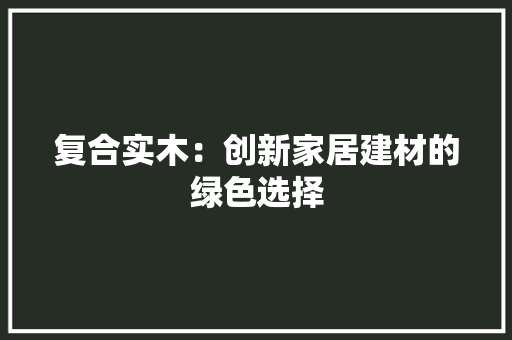 复合实木：创新家居建材的绿色选择 现代风格装饰