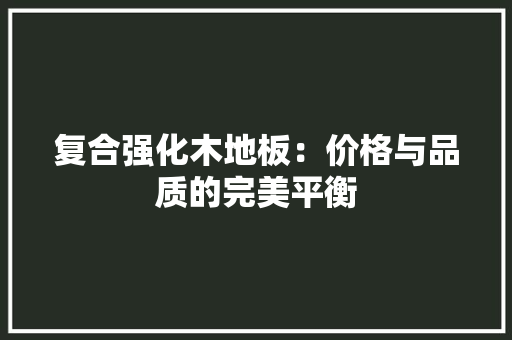 复合强化木地板：价格与品质的完美平衡 现代风格装饰