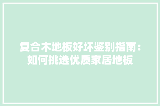 复合木地板好坏鉴别指南：如何挑选优质家居地板 现代风格装饰