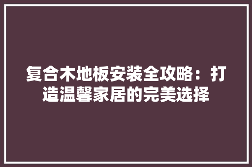 复合木地板安装全攻略：打造温馨家居的完美选择 现代风格装饰
