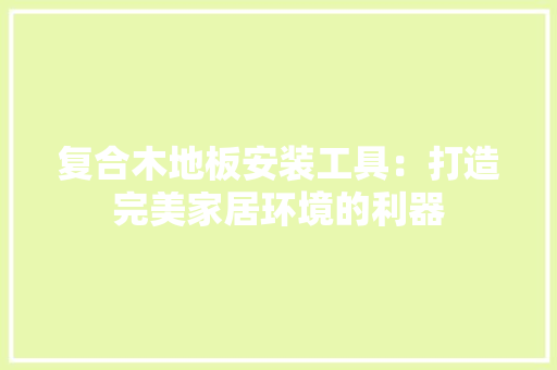 复合木地板安装工具：打造完美家居环境的利器 现代风格装饰