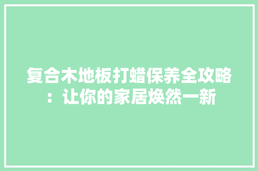 复合木地板打蜡保养全攻略：让你的家居焕然一新 现代风格装饰