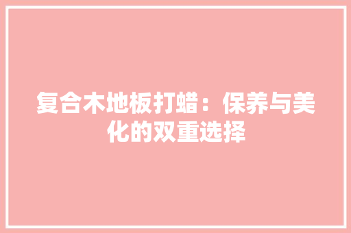 复合木地板打蜡：保养与美化的双重选择 现代风格装饰