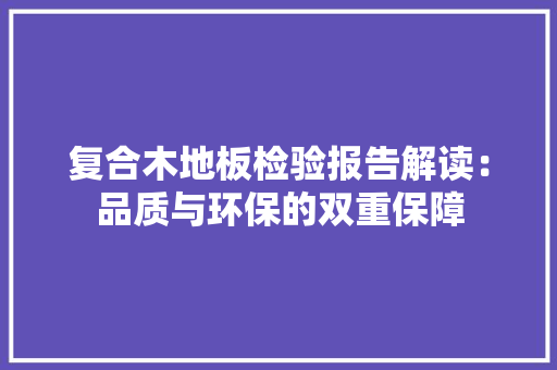 复合木地板检验报告解读：品质与环保的双重保障 现代风格装饰