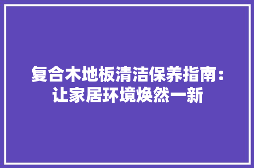 复合木地板清洁保养指南：让家居环境焕然一新 现代风格装饰