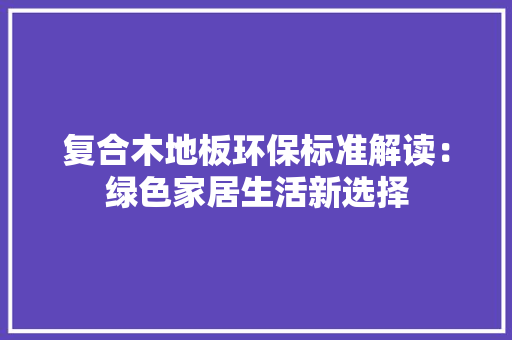 复合木地板环保标准解读：绿色家居生活新选择
