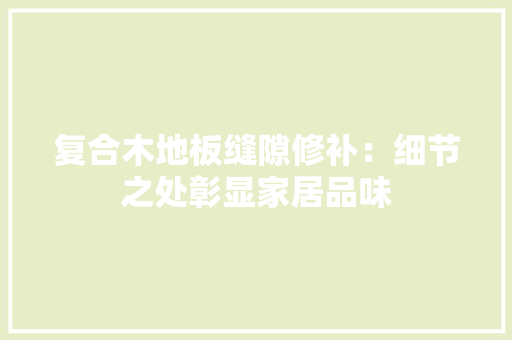 复合木地板缝隙修补：细节之处彰显家居品味 现代风格装饰