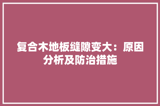 复合木地板缝隙变大：原因分析及防治措施 现代风格装饰