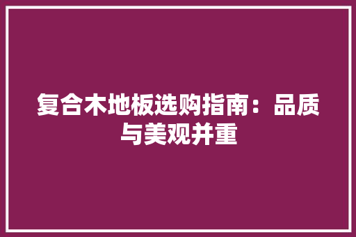 复合木地板选购指南：品质与美观并重 现代风格装饰