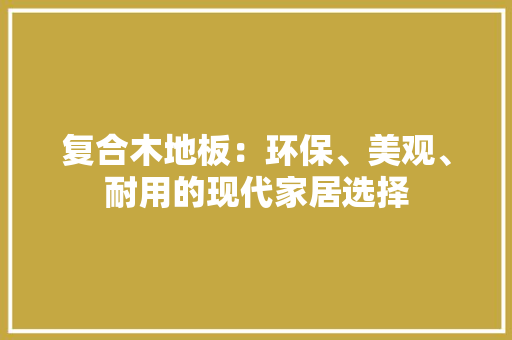 复合木地板：环保、美观、耐用的现代家居选择 现代风格装饰