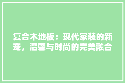 复合木地板：现代家装的新宠，温馨与时尚的完美融合 现代风格装饰