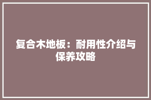 复合木地板：耐用性介绍与保养攻略 现代风格装饰
