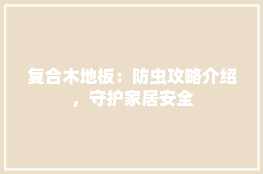 复合木地板：防虫攻略介绍，守护家居安全 现代风格装饰