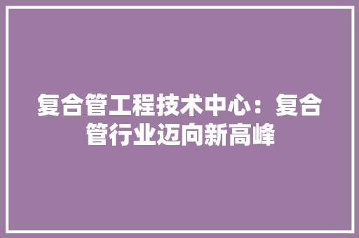 复合管工程技术中心：复合管行业迈向新高峰 现代风格装饰