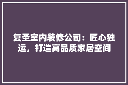 复圣室内装修公司：匠心独运，打造高品质家居空间 现代风格装饰