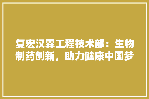 复宏汉霖工程技术部：生物制药创新，助力健康中国梦想 现代风格装饰