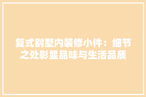 复式别墅内装修小件：细节之处彰显品味与生活品质