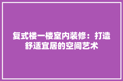 复式楼一楼室内装修：打造舒适宜居的空间艺术 现代风格装饰